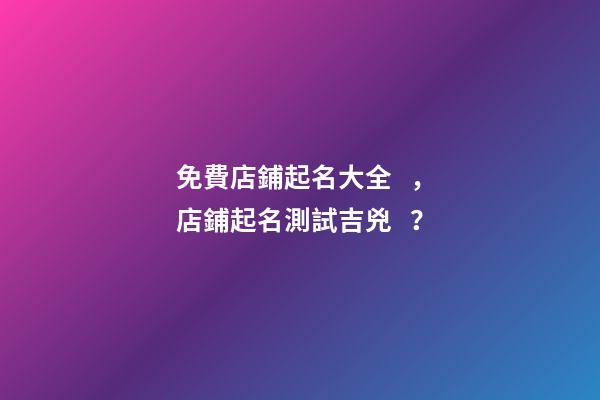 免費店鋪起名大全，店鋪起名測試吉兇？